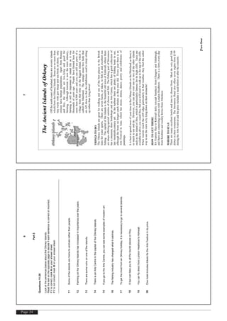 Page 24
[TurnOver
6
Part3
Questions11-20
LookatthesentencesbelowabouttheOrkneyIslands.
Readthetextontheoppositepagetodecideifeachsentenceiscorrectorincorrect.
Ifitiscorrect,markAonyouranswersheet.
Ifitisnotcorrect,markBonyouranswersheet.
11Someoftheislandsarehometoanimalsratherthanpeople.
12FarmingontheOrkneyIslandshasincreasedinimportanceovertheyears.
13Therearesomeruinsononeoftheislands.
14ThereisanArtsCentreinthecapitaloftheOrkneyIslands.
15IfyougototheArtsCentre,youcanseesomeexamplesofmodernart.
16Thefishingindustryhaschangedwhatitcatches.
17TogetthemostfromanOrkneyholiday,itisnecessarytogotoseveralislands.
18AtaxicantakeyoutoallthetouristplacesonHoy.
19YoucanflydirectfromLondonHeathrowtoKirkwall.
20OnehotelincludesticketsfortheArtsFestivalinitsprice.
[TurnOver
7
TheAncientIslandsofOrkney
OffthenorthcoastofScotland,thereareseventyislands
whichformtheOrkneyIslands.Somearenomorethan
tinyrockswithjustsheepandseabirdsonthem;only
sixteenhavehumanpopulations.ApartfromRousay
andHoy,theislandsarelow-lyingandgoodfor
farming.Althoughtourismisnowthemainindustry,
farmingisstillasimportanttoislandlifeasitwas
thousandsofyearsago.Peoplehavefarmedherefor
morethan4,500yearsandyoucanstillseepartsofa
villagefromthattimeonthebiggestisland,whichis
calledtheMainland.Thestrangestoneboxbedsthat
areleftshowusthattheinhabitantsusedtosleepsitting
upratherthanlyingdown!
THINGSTODO
TheOrkneyIslandsaregreatforwalkingandoneofthebestplacesintheBritish
Islesforwatersports.Therearesevenlochs,orlakes,tofishinandexcellentsea
fishing.ThecapitaloftheislandsisthebeautifuloldtownofKirkwall,wherethere
areshopsofferingspecialvarietiesofcheeseandfish.ThefishingportofStromness
hasamuseum,threebookshopsandanArtsCentre,whichhasagoodcollectionof
latetwentieth-centuryart.Intheharbourthereareplentyoffishingboatstosee,
althoughtheboatsnolongercatchwhalesastheyoncedid.Everyyearthereisan
ArtsFestivalinJune,whichhasmusic,drama,dance,poetryandexhibitionsof
paintings.
ItisbesttospendmostofyourtimeintheOrkneyIslandsontheMainland,asthereis
somuchtoseeanddo.However,youcanalsovisitoneortwooftheotherislands
suchastheislandofHoy,whichisparticularlyfamousforitshighcliffs.Taxisare
availabletodriveyouroundHoy,butyouwillneedtowalkuptothetopofthecliffs.
Whentouristsreachthecliffedge,particularlyinbadweather,theyfindthesafest
waytoseetheviewisbylyingdownontheirstomachs!
HOWTOGETTHERE
BAExpressfliestoKirkwalldaily(exceptSundays)fromGlasgowandEdinburgh,
andthereareconnectingserviceswithLondonHeathrow.Thereisaferryeveryday
fromScrabsterandweeklyferriesfromAberdeen.
WHERETOSTAY
Therearemanyexcellenthotelsandinnstochoosefrom.Mostdoverygoodfish
dishesintheirrestaurants.TheStromnessHotelalsoofferssevennightsfrom£199
duringtheArtsFestivalandthepriceincludesamealbeforeoraftertheconcerts.
 