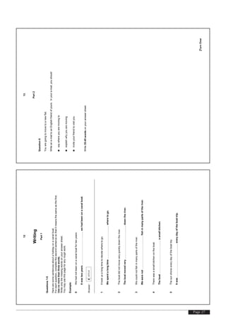 Page 27
[TurnOver
12
Writing
Part1
Questions1-5
Herearesomesentencesaboutaholidayonacanalboat.
Foreachquestion,completethesecondsentencesothatitmeansthesameasthefirst.
Usenomorethanthreewords.
Writeonlythemissingwordsonyouranswersheet.
Youmayusethispageforanyroughwork.
Example:
0Wehadnotbeenonacanalboatfortwoyears.
Itwastwoyears……………………………........wehadbeenonacanalboat.
Answer:0since
1Ittookusalongtimetodecidewheretogo.
Wespentalongtime……………………………........wheretogo.
2Theboatdidnotmoveveryquicklydowntheriver.
Theboatmovedvery……………………………........downtheriver.
3Wecouldnotfishinmanypartsoftheriver.
Wewerenot……………………………........fishinmanypartsoftheriver.
4Therewasasmallkitchenontheboat.
Theboat……………………………........asmallkitchen.
5Thesunshoneeverydayoftheboattrip.
Itwas……………………………........everydayoftheboattrip.
[TurnOver
13
Part2
Question6
Youaregoingtomovetoanewflat.
Writeane-mailtoanEnglishfriendofyours.Inyoure-mail,youshould
•saywhereyouaremovingto
•explainwhyyouaremoving
•inviteyourfriendtovisityou.
Write35-45wordsonyouranswersheet.
 