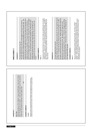 Page 32
CANDIDATEC
DearPepe,
HelloI’ammovingonaflatinBostonIhaveabeatifulbaewIseealotofflats.
Hearethepeoplewasveryamable.IcamehearebecauseIgototheuniversity
Idon’tnowIfyouwanttocomehearitwasaemptyroom
Ian
EXAMINERCOMMENTS
3marks.
Althoughallthreecontentelementsareattempted,basiclanguageerrorsintensesand
spellingrequiresomeeffortbythereader,withtheoverallclarityofthemessageimpaired.
PART3-STORY
CANDIDATEA
Themostimportantdayofmylife.
ThemostimportantdayofmylifeisthathappenonthedayIfirstwentto
universitywhichisabeatifulmordentechnologyschoolinmyhometown.The
reasonwhythedayismostimportantisthatinmycountrynoteveryonewhoa
studentcanentertoauniversity.IntheyearwhichIwenttouniversityis
about4in10studentmighttointotheschool.Becausethis.youcouldimagine
howluckamI.OfcourseneedIstudyhardandpasstheexamswhichevery
studentmustattendanddomybesttogethighscores.InmymindIstill
rememberedthatdayIworemybestclothandfeltfullofexcitingformy
future.
EXAMINERCOMMENTS
Band:3
Thisanswerisambitiousbutflawedbyanumberofmostlynon-impedingerrors,forexample
‘beatifulmorden’,‘howluckIam’,Iworemybestclothandfeltfullofexciting’.Therangeof
structuresandvocabularyusedisadequate(andoccasionallymorethanadequate)forthe
task.Thereissomeattemptatorganisation,althoughthescriptrequiressomeeffortbythe
readerattimes.
CANDIDATEB
Themostimportantdayofmylife.
Duringalifetimethereissomanydaysyoucouldcall,themostimportantdayof
yourlife”.Itcouldbethedayyouchosewichschoolyouaregoingto,orwhat
youwanttoworkwiththerestofyourlife.Anotherimportantdayiswhenyou
getmarried,oryouchosewheretolive.Butmostofallitmustbeavery
importantdaywhenyougivebirthtoachild.Ithinkthatchangeseverything
youhavebeendoinguntilthen.Thanyouhavetorealicethatsomebodyare
moreimportantthanyourself
EXAMINERCOMMENTS
Band:5
Thisisaverygoodattempt,requiringnoeffortbythereader.Thewriterisconfident,
ambitious,andwellorganised,forexample‘Anotherimportantdayiswhenyouget
married...’.Thereisawiderangeofstructuresandvocabularywithinthetasksetanderrors,
thoughpresent,areminorandduetoambition,forexample‘Itcouldbethedayyouchose
wichschoolyouaregoingto’.
 