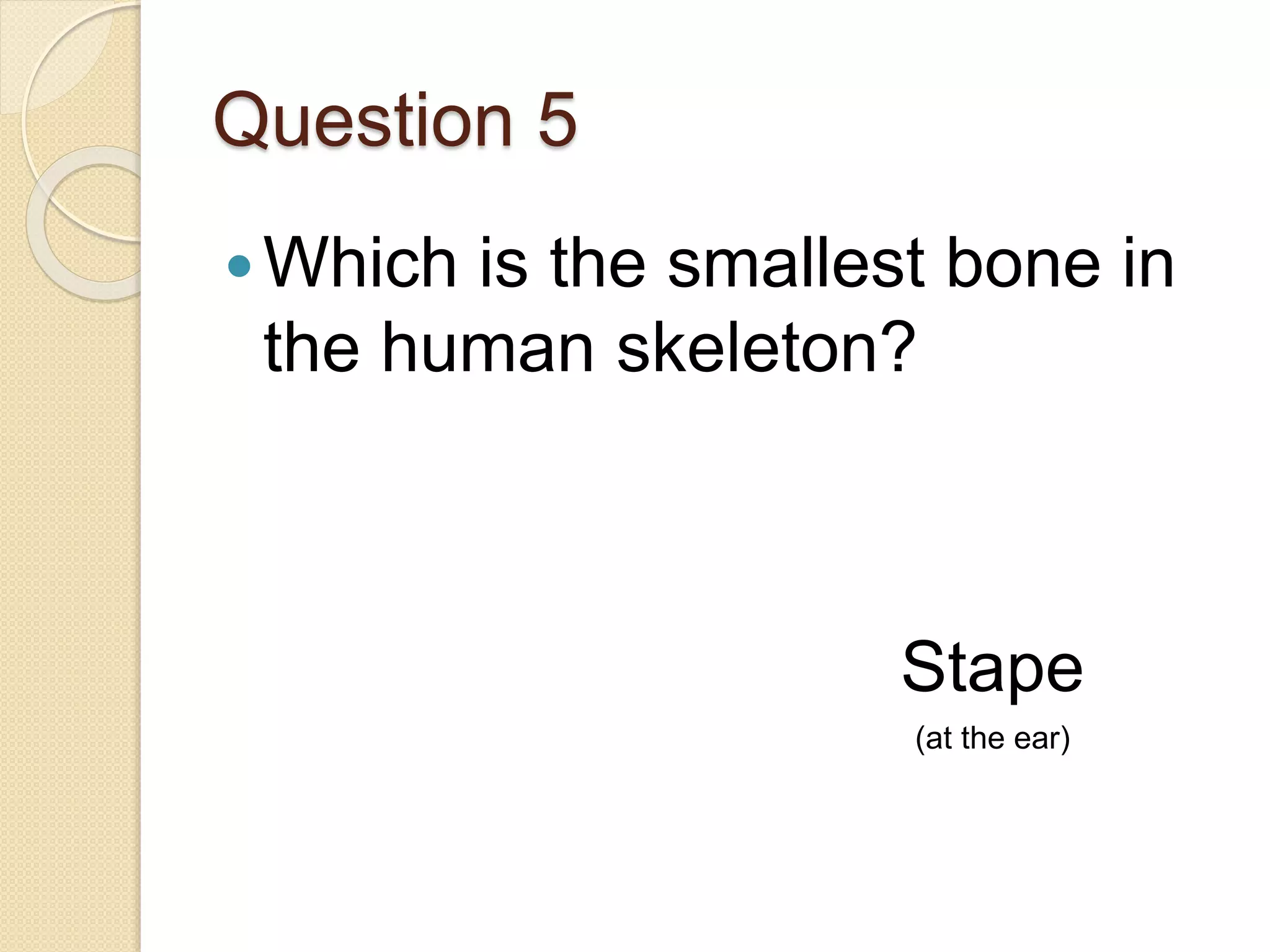 Question 5
Which is the smallest bone in
the human skeleton?
Stape
(at the ear)
 