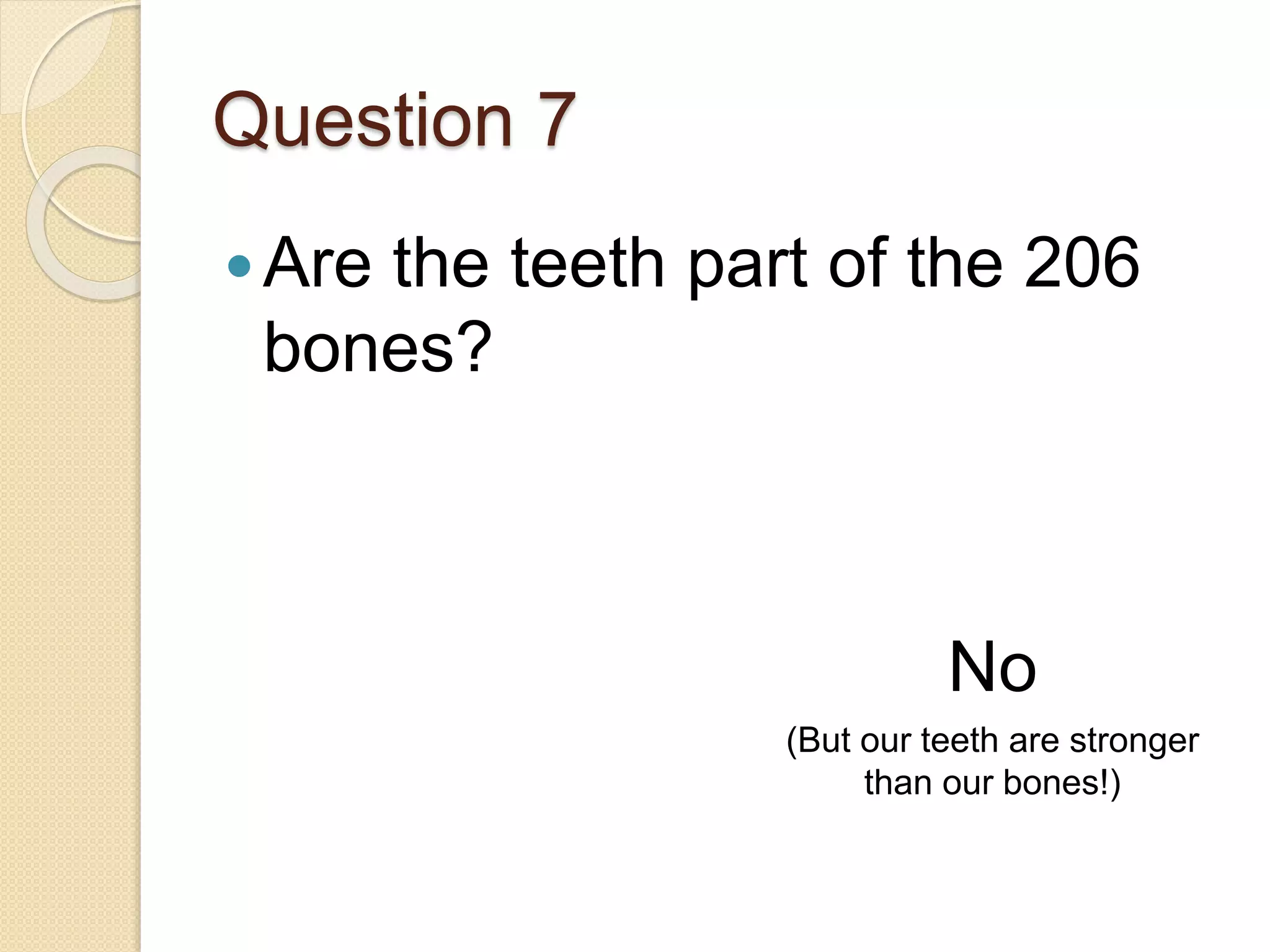 Question 7
Are the teeth part of the 206
bones?
No
(But our teeth are stronger
than our bones!)
 