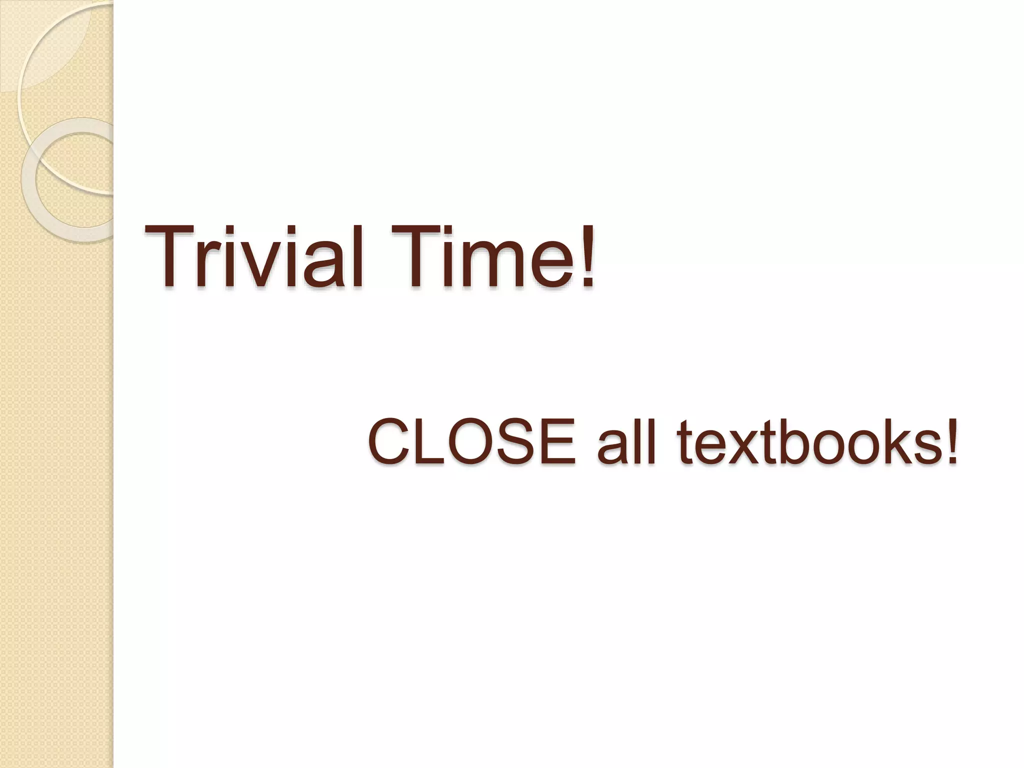 Trivial Time!
CLOSE all textbooks!
 