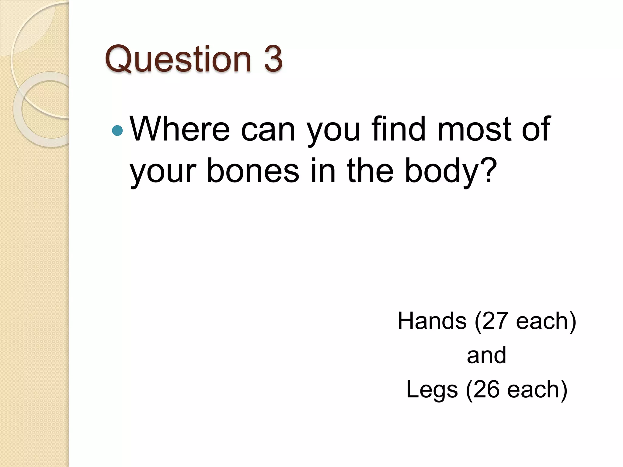 Question 3
Where can you find most of
your bones in the body?
Hands (27 each)
and
Legs (26 each)
 