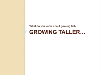 GROWING TALLER…
What do you know about growing tall?
 
