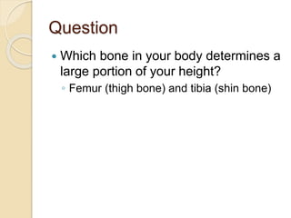 Question
 Which bone in your body determines a
large portion of your height?
◦ Femur (thigh bone) and tibia (shin bone)
 