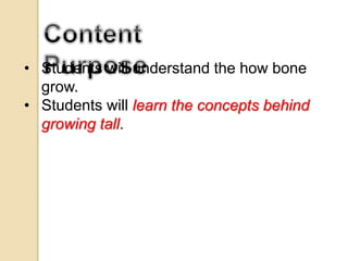 • Students will understand the how bone
grow.
• Students will learn the concepts behind
growing tall.
 