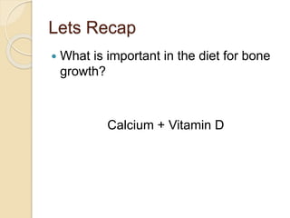 Lets Recap
 What is important in the diet for bone
growth?
Calcium + Vitamin D
 