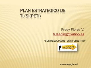 PLAN ESTRATEGICO DE TI/SI(PETI) Fredy Flores V. ti.leading@yahoo.es “SUS RESULTADOS  ES MI OBJETIVO” www.megagis.net 