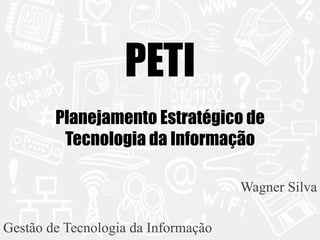 PETI 
Planejamento Estratégico de 
Tecnologia da Informação 
Wagner Silva 
Gestão de Tecnologia da Informação 
 