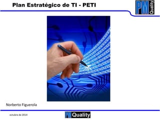 Plan Estratégico de TI - PETI 
Norberto Figuerola 
octubre de 2014 
 