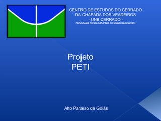 CENTRO DE ESTUDOS DO CERRADO
DA CHAPADA DOS VEADEIROS
- UNB CERRADO PROGRAMA DE BOLSAS PARA O ENSINO BÁSICO/2013

Projeto
PETI

Alto Paraíso de Goiás

 
