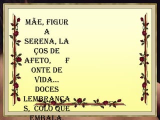 Mãe, figur
a
serena, la
ços de
afeto,
f
onte de
vida...
Doces
lembrança
s, colo que

 