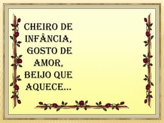 Cheiro de
infância,
gosto de
amor,
beijo que
aquece...

 