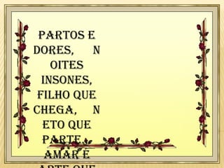 Partos e
dores,
n
oites
insones,
filho que
chega, n
eto que
parte...
Amar é

 