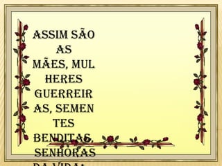Assim são
as
mães, mul
heres
guerreir
as, semen
tes
benditas,
senhoras

 