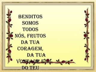 Benditos
somos
todos
nós, frutos
da tua
coragem,
da tua
vontade e
do teu

 
