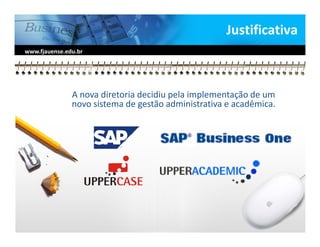 Justificativa
www.fjauense.edu.br




               A nova diretoria decidiu pela implementação de um
               novo sistema de gestão administrativa e acadêmica.
 