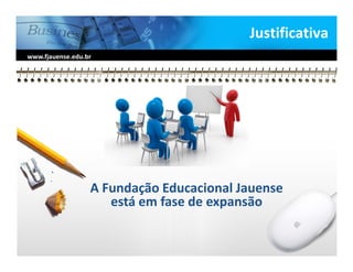 Justificativa
www.fjauense.edu.br




                  A Fundação Educacional Jauense
                     está em fase de expansão
 