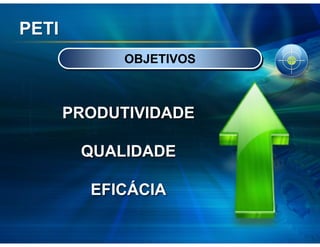 PETI
             OBJETIVOS



       PRODUTIVIDADE

        QUALIDADE

         EFICÁCIA
 