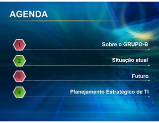 AGENDA


 1                   Sobre o GRUPO-B


 2                       Situação atual


 3                              Futuro


 4       Planejamento Estratégico de TI
 