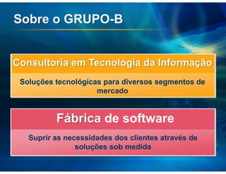 Sobre o GRUPO-B


Consultoria em Tecnologia da Informação
 Soluções tecnológicas para diversos segmentos de
                     mercado


          Fábrica de software
   Suprir as necessidades dos clientes através de
                soluções sob medida
 