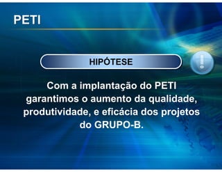 PETI


               HIPÓTESE

     Com a implantação do PETI
 garantimos o aumento da qualidade,
 produtividade, e eficácia dos projetos
            do GRUPO-B.
 