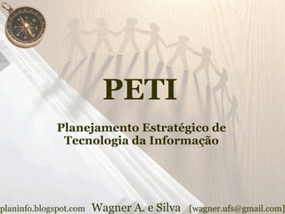 PETI
              Planejamento Estratégico de
               Tecnologia da Informação




planinfo.blogspot.com   Wagner A. e Silva   [wagner.ufs@gmail.com]