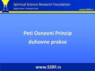 Spiritual Science Research Foundation
Spaja znani i neznani svet              www.SSRF.rs




          Peti Osnovni Princip
            duhovne prakse



                       www.SSRF.rs
 