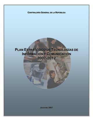 CONTRALORÍA GENERAL DE LA REPÚBLICA




PLAN ESTRATÉGICO DE TECNOLOGÍAS DE
   INFORMACIÓN Y COMUNICACIÓN
            2007- 2012




                 JULIO DEL 2007
 