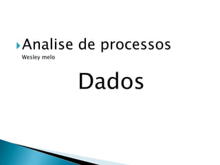  Analise

de processos

Wesley melo

Dados

 
