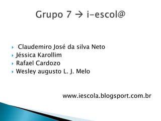 




Claudemiro José da silva Neto
Jéssica Karollim
Rafael Cardozo
Wesley augusto L. J. Melo

www.iescola.blogsport.com.br

 
