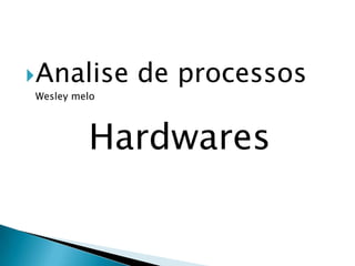 Analise

de processos

Wesley melo

Hardwares

 