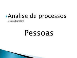 Analise

de processos

Jessica Karollim

Pessoas

 