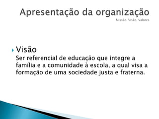  Visão

Ser referencial de educação que integre a
família e a comunidade à escola, a qual visa a
formação de uma sociedade justa e fraterna.

 