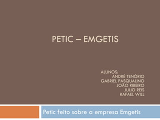 PETIC – EMGETIS Petic feito sobre a empresa Emgetis ALUNOS: ANDRÉ TENÓRIO GABRIEL PASQUALINO JOÃO RIBEIRO JULIO REIS RAFAEL WILL 