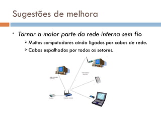Sugestões de melhora
•   Tornar a maior parte da rede interna sem fio
       Muitoscomputadores ainda ligados por cabos de rede.
       Cabos espalhados por todos os setores.
 