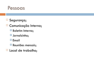 Pessoas
   Segurança;
   Comunicação Interna;
     Boletim Interno;
     Jornalzinho;

     Email

     Reuniões mensais;

   Local de trabalho;
 