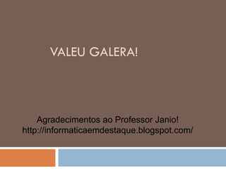 VALEU GALERA!



    Agradecimentos ao Professor Janio!
http://informaticaemdestaque.blogspot.com/
 