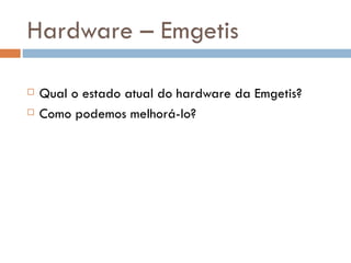 Hardware – Emgetis

   Qual o estado atual do hardware da Emgetis?
   Como podemos melhorá-lo?
 