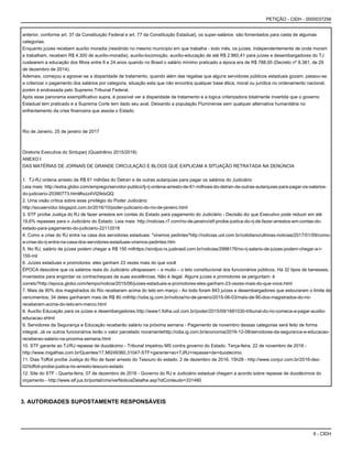 6 - CIDH
PETIÇÃO - CIDH - 0000037256
anterior, conforme art. 37 da Constituição Federal e art. 77 da Constituição Estadual), os super-salários são fomentados para casta de algumas
categorias.
Enquanto juízes recebem auxílio moradia (residindo no mesmo munícipio em que trabalha - todo mês, os juízes, independentemente de onde moram
e trabalham, recebem R$ 4.300 de auxílio-moradia), auxílio-locomoção, auxílio-educação de até R$ 2.860,41 para juízes e desembargadores do TJ
custearem a educação dos filhos entre 8 e 24 anos quando no Brasil o salário mínimo praticado a época era de R$ 788,00 (Decreto nº 8.381, de 29
de dezembro de 2014).
Ademais, começou a agravar-se a disparidade de tratamento, quando além das regalias que alguns servidores públicos estaduais gozam, passou-se
a criterizar o pagamento dos salários por categoria, situação esta que não encontra qualquer base ética, moral ou jurídica no ordenamento nacional,
porém é endossada pelo Supremo Tribunal Federal.
Após esse panorama exemplificativo supra, é possível ver a disparidade de tratamento e a logica criterizadora totalmente invertida que o governo
Estadual tem praticado e a Suprema Corte tem dado seu aval. Deixando a população Fluminense sem qualquer alternativa humanitária no
enfrentamento da crise financeira que assola o Estado.
Rio de Janeiro, 25 de janeiro de 2017
Diretoria Executiva do Sintuperj (Quadriênio 2015/2018)
ANEXO I
DAS MATÉRIAS DE JORNAIS DE GRANDE CIRCULAÇÃO E BLOGS QUE EXPLICAM A SITUAÇÃO RETRATADA NA DENÚNCIA
1. TJ-RJ ordena arresto de R$ 61 milhões do Detran e de outras autarquias para pagar os salários do Judiciário
Leia mais: http://extra.globo.com/emprego/servidor-publico/tj-rj-ordena-arresto-de-61-milhoes-do-detran-de-outras-autarquias-para-pagar-os-salarios-
do-judiciario-20390773.html#ixzz4VI29dxQQ
2.Uma visão crítica sobre esse privilégio do Poder Judiciário:
http://souservidor.blogspot.com.br/2016/10/poder-judiciario-do-rio-de-janeiro.html
3.STF proíbe Justiça do RJ de fazer arrestos em contas do Estado para pagamento do Judiciário - Decisão diz que Executivo pode reduzir em até
19,6% repasses para o Judiciário do Estado. Leia mais: http://noticias.r7.com/rio-de-janeiro/stf-proibe-justica-do-rj-de-fazer-arrestos-em-contas-do-
estado-para-pagamento-do-judiciario-22112016
4.Como a crise do RJ entra na casa dos servidores estaduais: "viramos pedintes"http://noticias.uol.com.br/cotidiano/ultimas-noticias/2017/01/09/como-
a-crise-do-rj-entra-na-casa-dos-servidores-estaduais-viramos-pedintes.htm
5.No RJ, salário de juízes podem chegar a R$ 150 milhttps://sindjus-rs.jusbrasil.com.br/noticias/2998176/no-rj-salario-de-juizes-podem-chegar-a-r-
150-mil
6.Juízes estaduais e promotores: eles ganham 23 vezes mais do que você
ÉPOCA descobre que os salários reais do Judiciário ultrapassam – e muito – o teto constitucional dos funcionários públicos. Há 32 tipos de benesses,
inventados para engordar os contracheques de suas excelências. Não é ilegal. Alguns juízes e promotores se perguntam: é
correto?http://epoca.globo.com/tempo/noticia/2015/06/juizes-estaduais-e-promotores-eles-ganham-23-vezes-mais-do-que-voce.html
7.Mais de 90% dos magistrados do Rio receberam acima do teto em março - Ao todo foram 843 juízes e desembargadores que estouraram o limite de
vencimentos; 34 deles ganharam mais de R$ 80 milhttp://odia.ig.com.br/noticia/rio-de-janeiro/2015-06-03/mais-de-90-dos-magistrados-do-rio-
receberam-acima-do-teto-em-marco.html
8.Auxílio Educação para os juízes e desembargadores.http://www1.folha.uol.com.br/poder/2015/09/1681030-tribunal-do-rio-comeca-a-pagar-auxilio-
educacao.shtml
9.Servidores da Segurança e Educação receberão salário na próxima semana - Pagamento de novembro dessas categorias será feito de forma
integral. Já os outros funcionários terão o valor parcelado novamentehttp://odia.ig.com.br/economia/2016-12-08/servidores-da-seguranca-e-educacao-
receberao-salario-na-proxima-semana.html
10.STF garante ao TJ/RJ repasse de duodécimo - Tribunal impetrou MS contra governo do Estado. Terça-feira, 22 de novembro de 2016 -
http://www.migalhas.com.br/Quentes/17,MI249360,31047-STF+garante+ao+TJRJ+repasse+de+duodecimo
11.Dias Toffoli proíbe Justiça do Rio de fazer arresto do Tesouro do estado. 2 de dezembro de 2016, 15h28 - http://www.conjur.com.br/2016-dez-
02/toffoli-proibe-justica-rio-arresto-tesouro-estado
12.Site do STF - Quarta-feira, 07 de dezembro de 2016 - Governo do RJ e Judiciário estadual chegam a acordo sobre repasse de duodécimos do
orçamento - http://www.stf.jus.br/portal/cms/verNoticiaDetalhe.asp?idConteudo=331480
3. AUTORIDADES SUPOSTAMENTE RESPONSÁVEIS
 