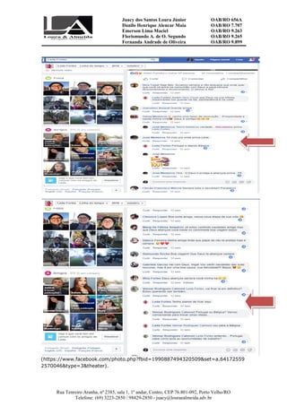 Juacy dos Santos Loura Júnior OAB/RO 656A
Danilo Henrique Alencar Maia OAB/RO 7.707
Emerson Lima Maciel OAB/RO 9.263
Florismundo A. de O. Segundo
Fernanda Andrade de Oliveira
OAB/RO 9.265
OAB/RO 9.899
Rua Tenreiro Aranha, nº 2385, sala 1, 1º andar, Centro, CEP 76.801-092, Porto Velho/RO
Telefone: (69) 3223-2850 / 98429-2850 - juacy@louraealmeida.adv.br
(https://www.facebook.com/photo.php?fbid=1990887494320509&set=a.64172559
2570046&type=3&theater).
 