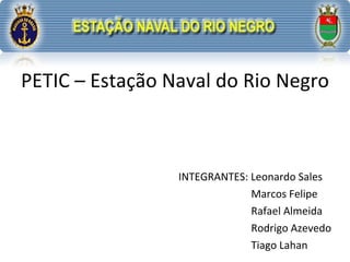 PETIC – Estação Naval do Rio Negro INTEGRANTES: Leonardo Sales   Marcos Felipe   Rafael Almeida   Rodrigo Azevedo   Tiago Lahan 