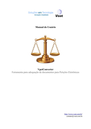 Manual do Usuário
VpetConverter
Ferramenta para adequação de documentos para Petições Eletrônicas
http://www.voat.com.br/
contato@voat.com.br
 