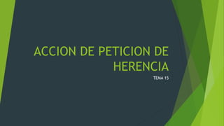 ACCION DE PETICION DE
HERENCIA
TEMA 15
 
