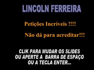 LINCOLN FERREIRA  Petições Incríveis !!!! Não dá para acreditar!!!   CLIK PARA MUDAR OS SLIDES OU APERTE A  BARRA DE ESPAÇO OU A TECLA ENTER... 