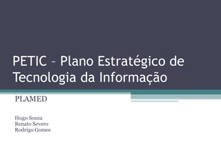 PETIC – Plano Estratégico de
Tecnologia da Informação
PLAMED

Hugo Souza
Renato Severo
Rodrigo Gomes
 