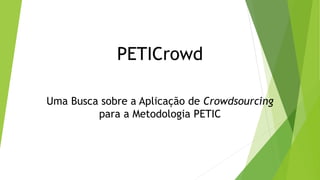 PETICrowd 
Uma Busca sobre a Aplicação de Crowdsourcing 
para a Metodologia PETIC 
 