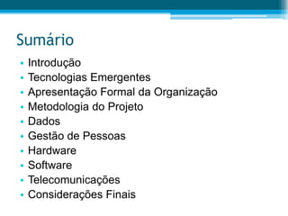 SumárioIntroduçãoTecnologias EmergentesApresentação Formal da OrganizaçãoMetodologia do ProjetoDadosGestão de PessoasHardwareSoftwareTelecomunicaçõesConsiderações Finais