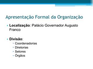 Apresentação Formal da OrganizaçãoLocalização: Palácio Governador Augusto FrancoDivisão:CoordenadoriasDiretoriasSetoresÓrgãos