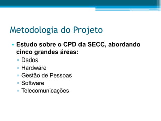 Metodologia do ProjetoEstudo sobre o CPD da SECC, abordando cinco grandes áreas:DadosHardwareGestão de PessoasSoftwareTelecomunicações